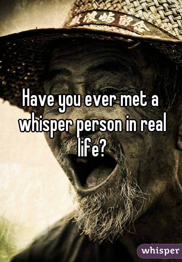 Have you ever met a whisper person in real life?