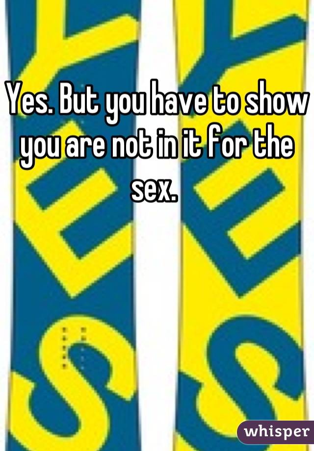 Yes. But you have to show you are not in it for the sex. 