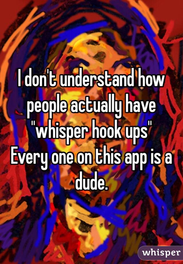 I don't understand how people actually have "whisper hook ups" 
Every one on this app is a dude.