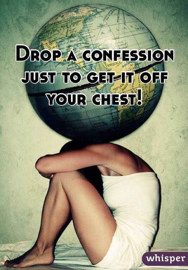 Drop a confession just to get it off your chest! 