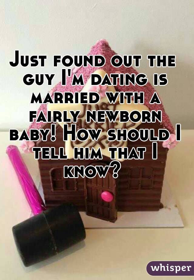 Just found out the guy I'm dating is married with a fairly newborn baby! How should I tell him that I know? 