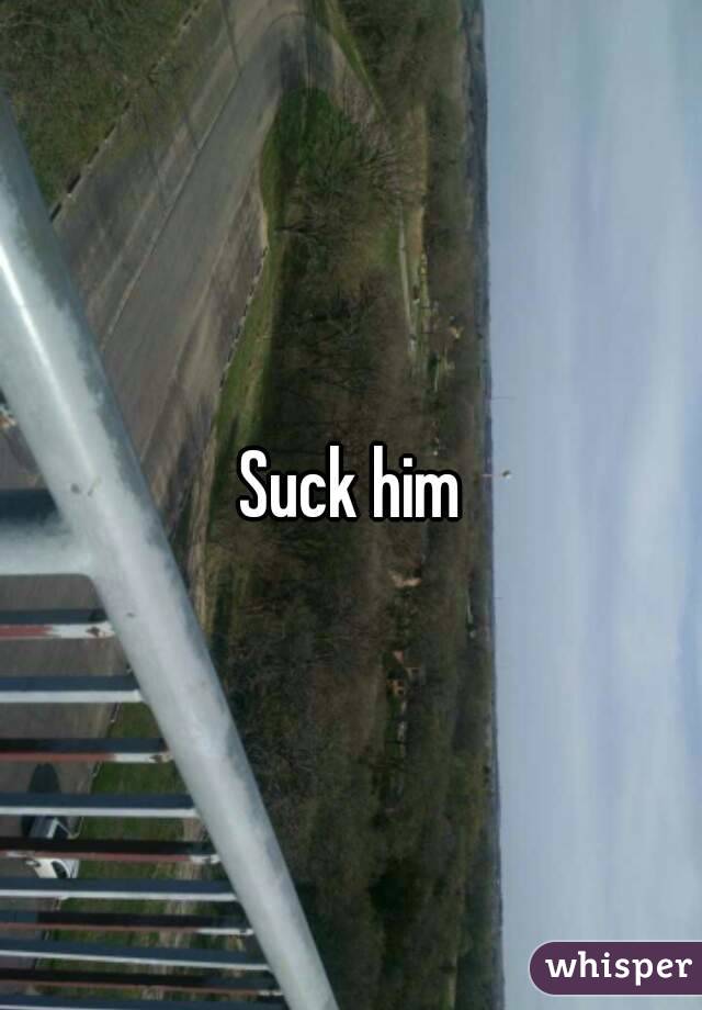 Suck him
