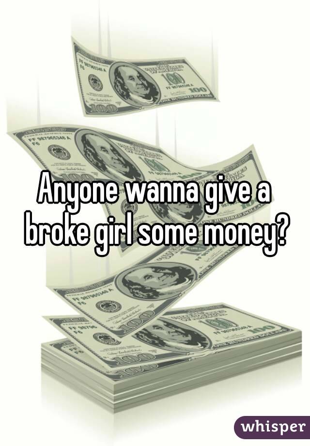 Anyone wanna give a broke girl some money?