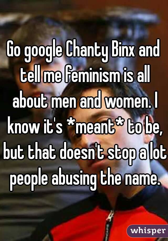 Go google Chanty Binx and tell me feminism is all about men and women. I know it's *meant* to be, but that doesn't stop a lot people abusing the name.