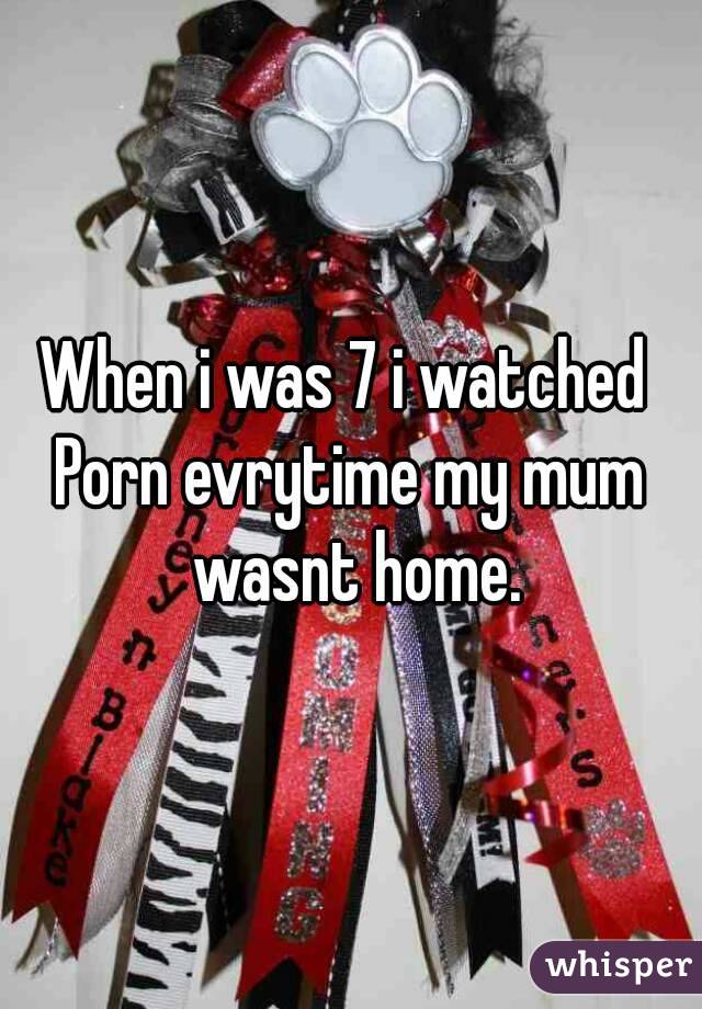 When i was 7 i watched 
Porn evrytime my mum wasnt home.
