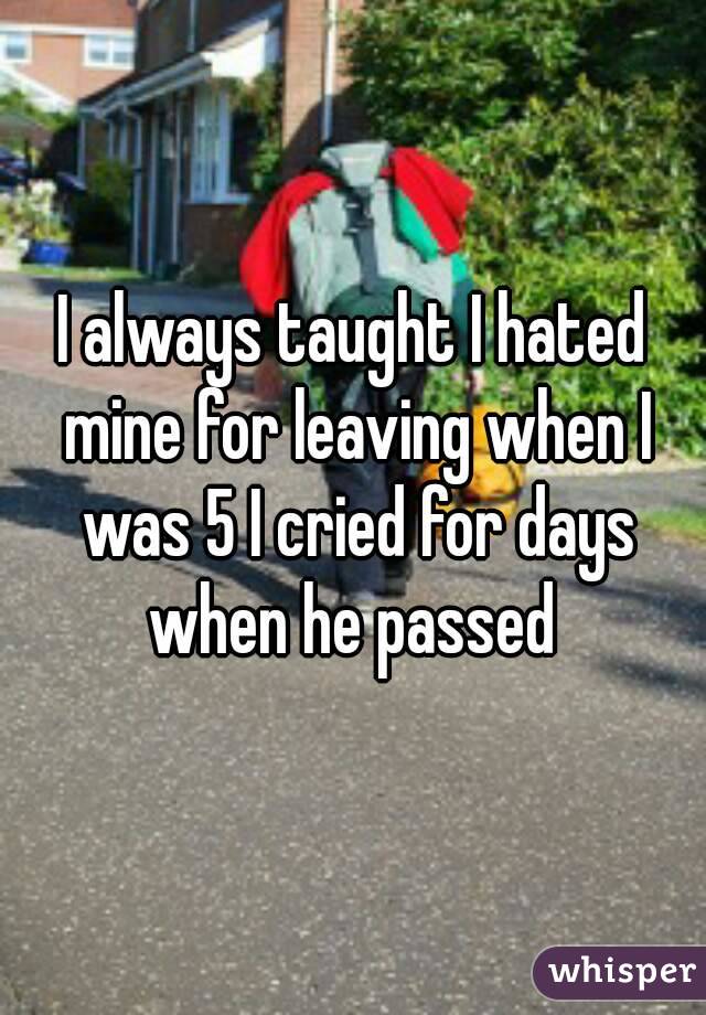 I always taught I hated mine for leaving when I was 5 I cried for days when he passed 