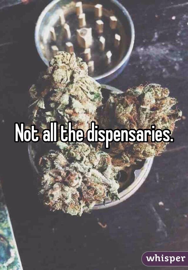 Not all the dispensaries.