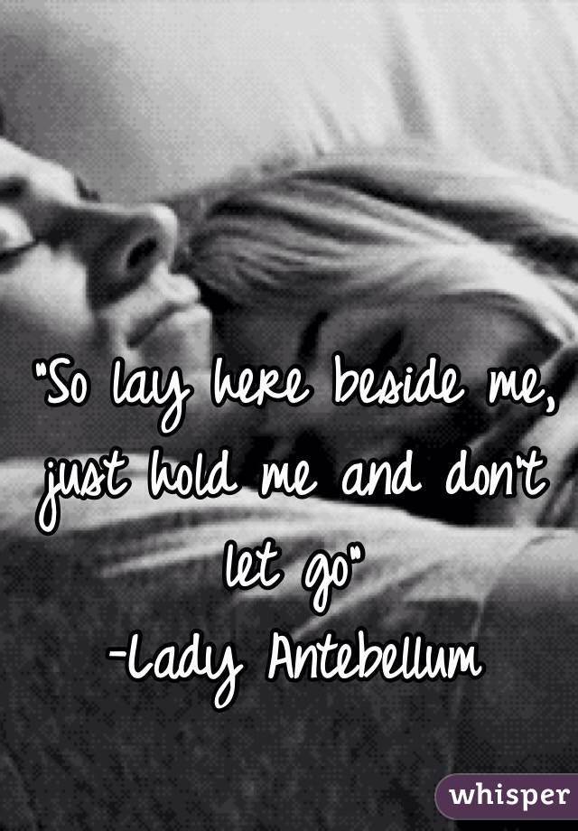 "So lay here beside me, just hold me and don't let go"
-Lady Antebellum