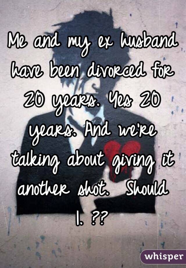 Me and my ex husband have been divorced for 20 years. Yes 20 years. And we're talking about giving it another shot.  Should I. ??