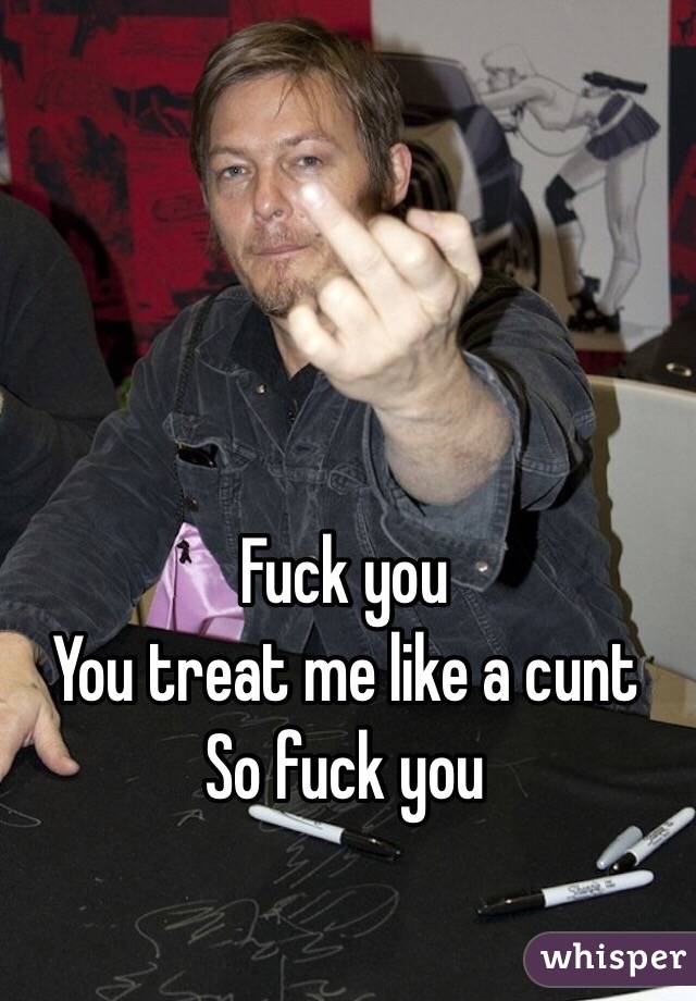 Fuck you
You treat me like a cunt 
So fuck you