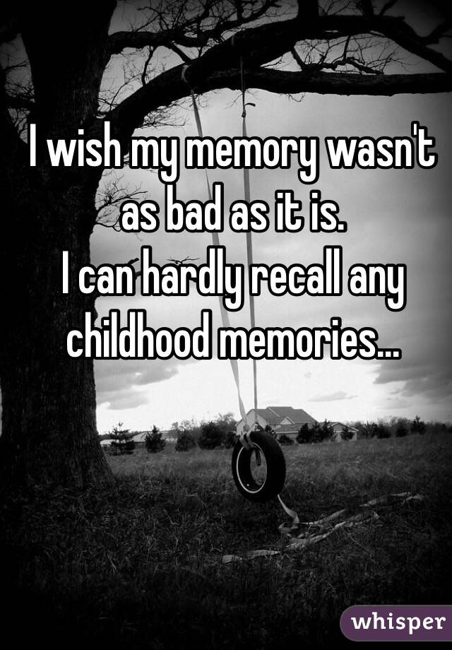 I wish my memory wasn't as bad as it is.
I can hardly recall any childhood memories...
