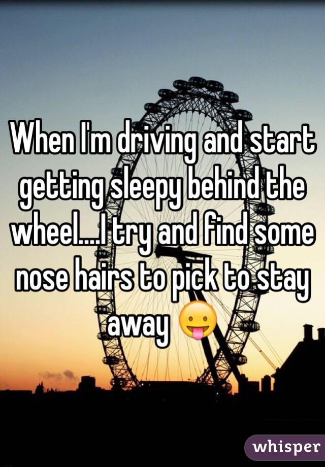 When I'm driving and start getting sleepy behind the wheel....I try and find some nose hairs to pick to stay away 😛