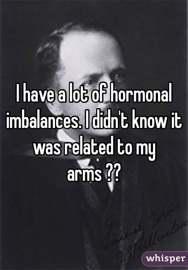 I have a lot of hormonal imbalances. I didn't know it was related to my arms ??