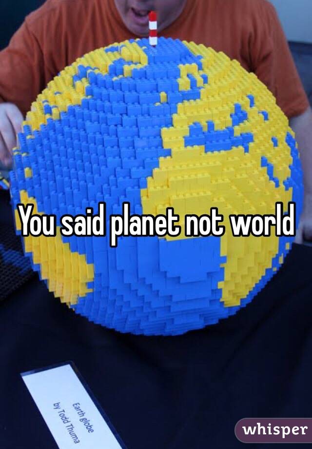 You said planet not world 