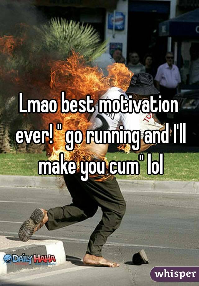 Lmao best motivation ever! " go running and I'll make you cum" lol