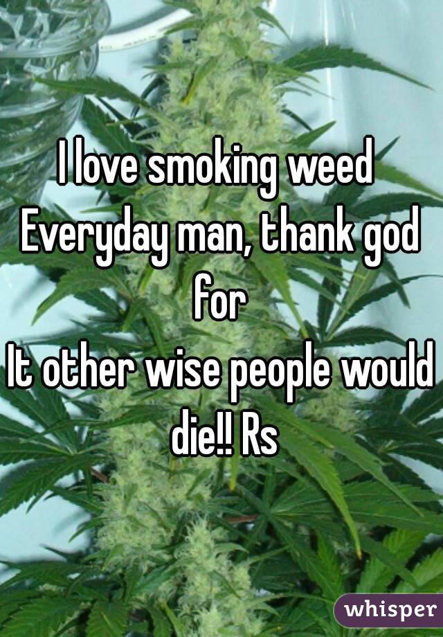 I love smoking weed 
Everyday man, thank god for 
It other wise people would die!! Rs