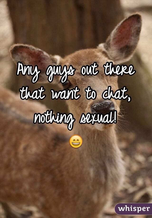 Any guys out there that want to chat, nothing sexual! 
😄