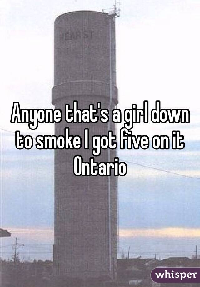 Anyone that's a girl down to smoke I got five on it Ontario 