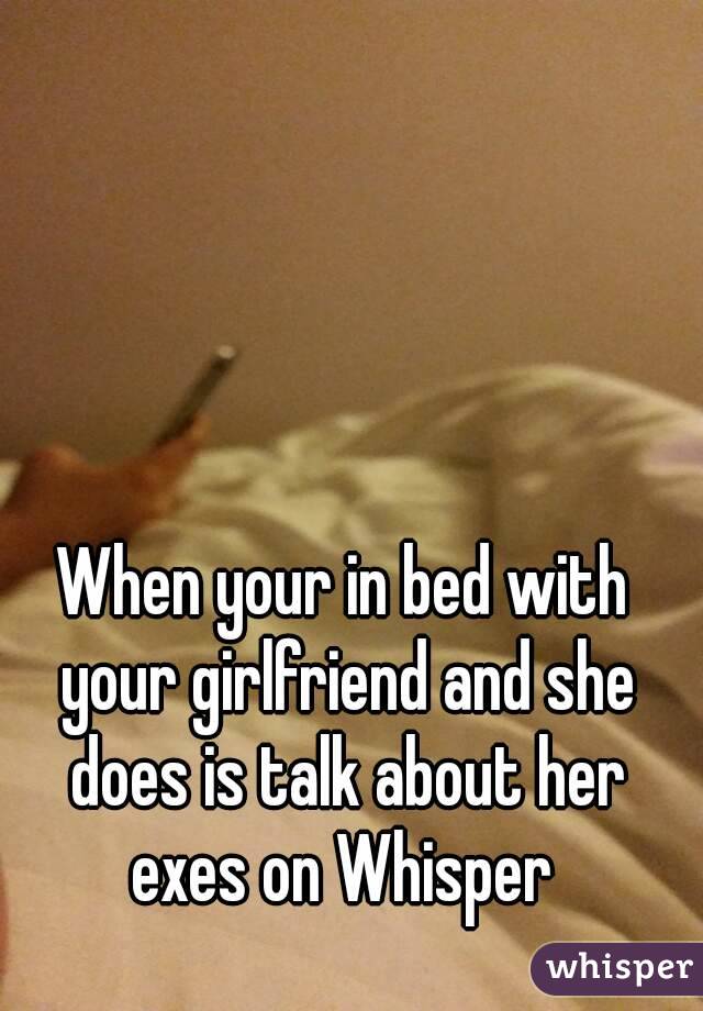 When your in bed with your girlfriend and she does is talk about her exes on Whisper 
