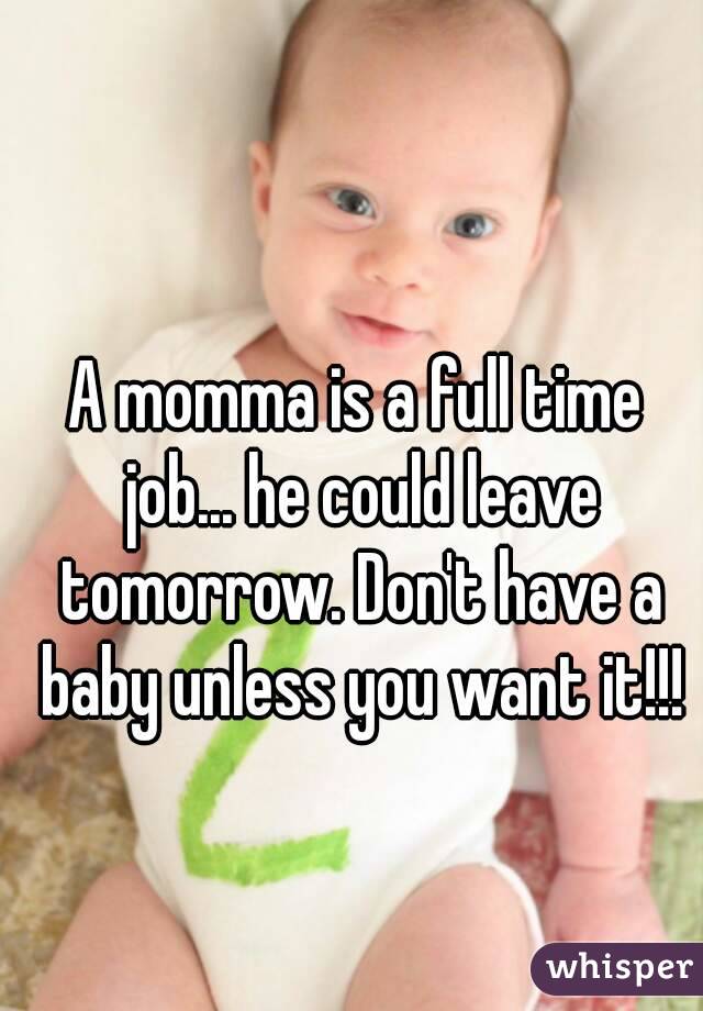 A momma is a full time job... he could leave tomorrow. Don't have a baby unless you want it!!!