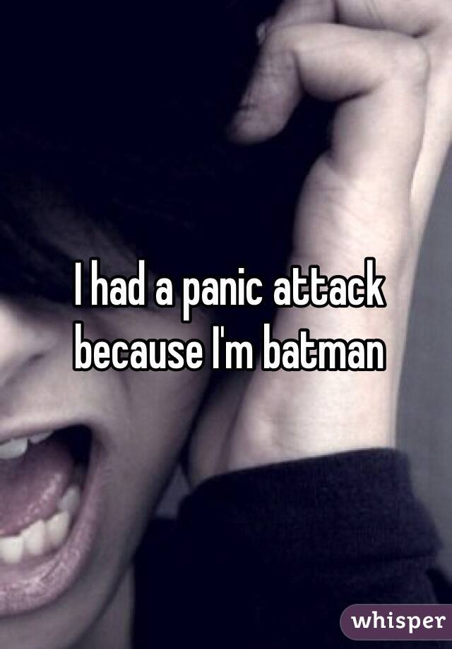 I had a panic attack because I'm batman