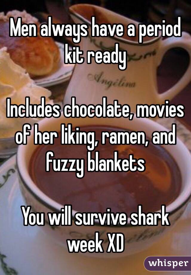 Men always have a period kit ready

Includes chocolate, movies of her liking, ramen, and fuzzy blankets

You will survive shark week XD 
