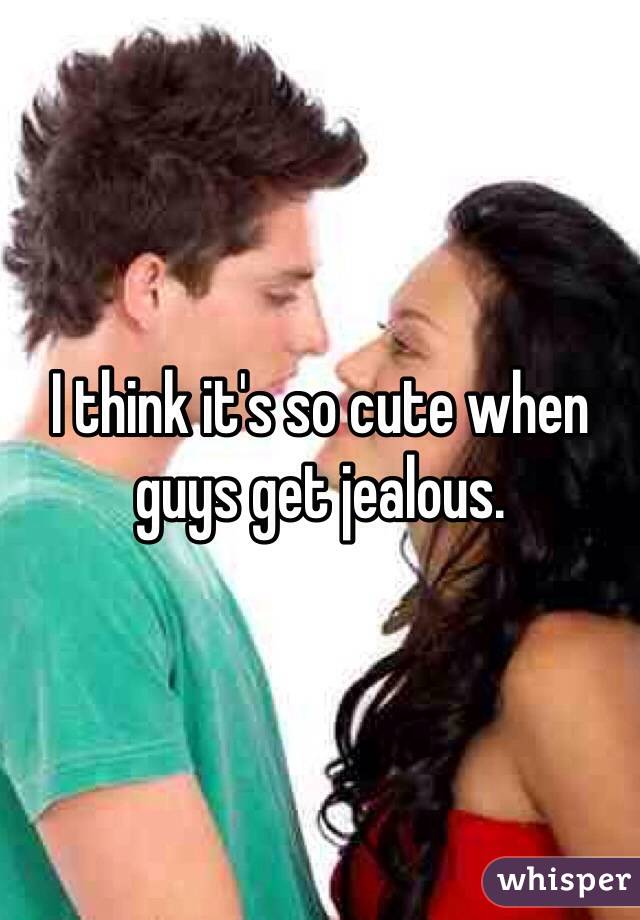 I think it's so cute when guys get jealous.
