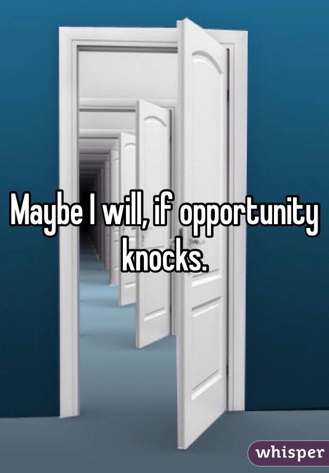 Maybe I will, if opportunity knocks.