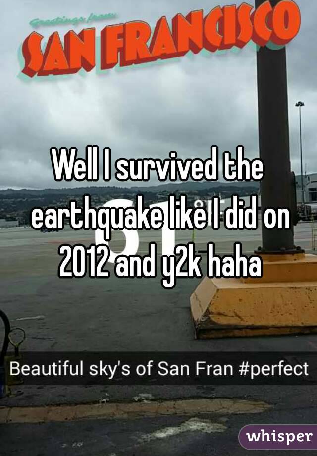 Well I survived the earthquake like I did on 2012 and y2k haha