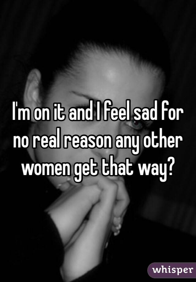 I'm on it and I feel sad for no real reason any other women get that way?