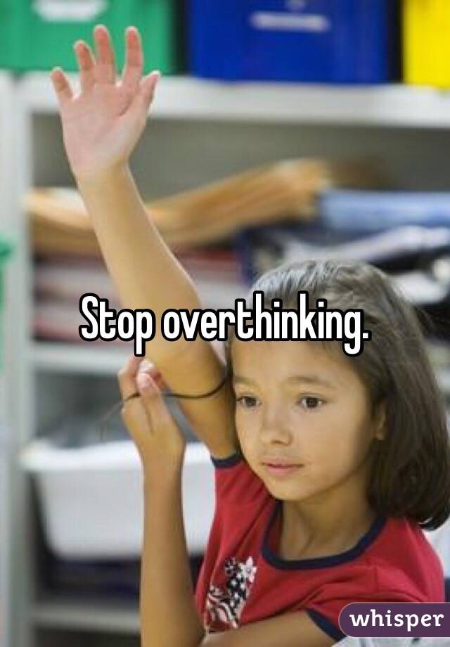 Stop overthinking.