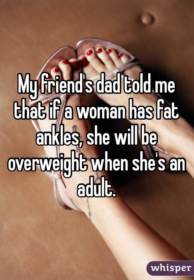 My friend's dad told me that if a woman has fat ankles, she will be overweight when she's an adult.