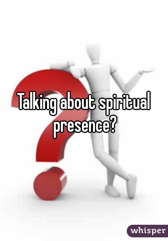 Talking about spiritual presence?