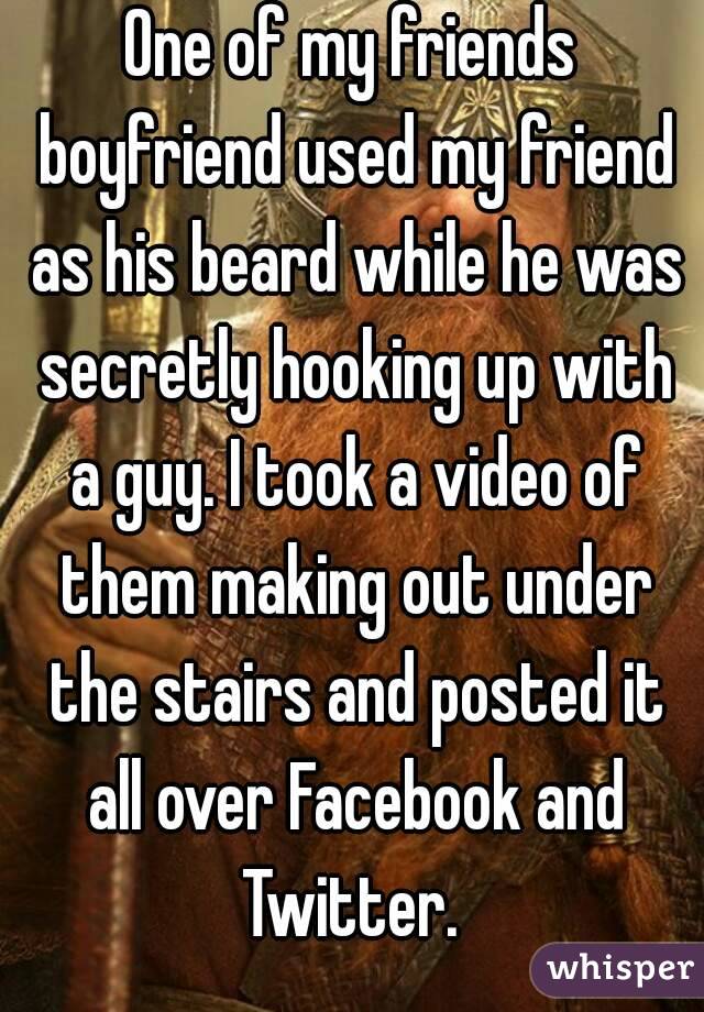 One of my friends boyfriend used my friend as his beard while he was secretly hooking up with a guy. I took a video of them making out under the stairs and posted it all over Facebook and Twitter. 