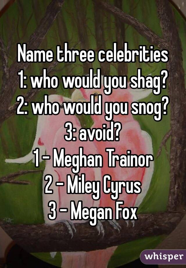 Name three celebrities 
1: who would you shag?
2: who would you snog?
3: avoid? 
1 - Meghan Trainor
2 - Miley Cyrus 
3 - Megan Fox