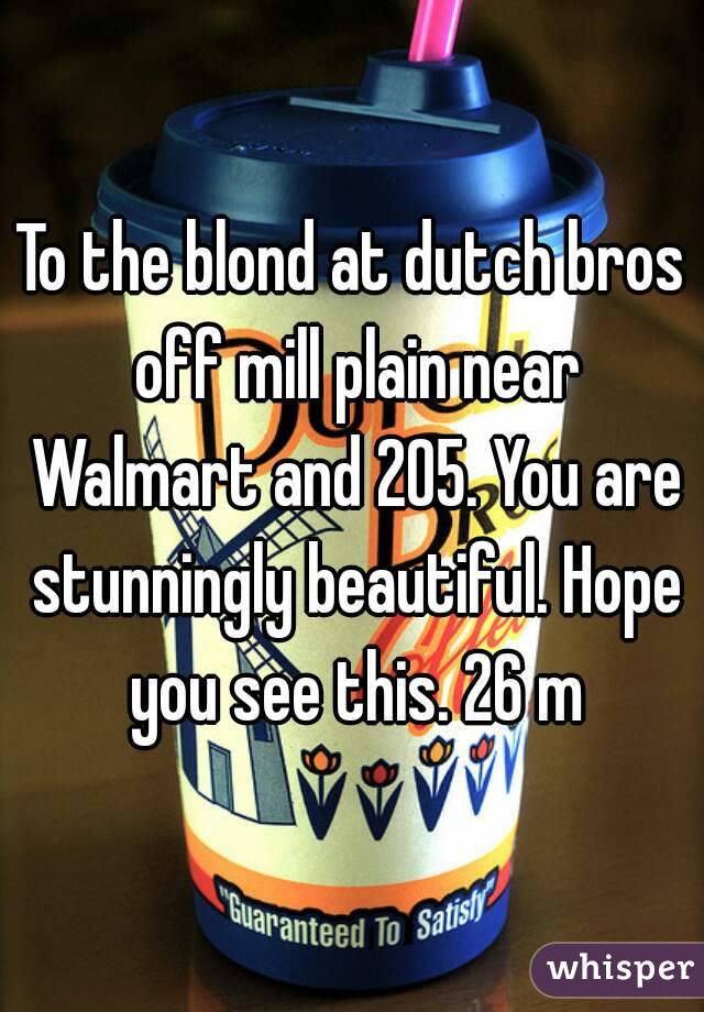 To the blond at dutch bros off mill plain near Walmart and 205. You are stunningly beautiful. Hope you see this. 26 m
