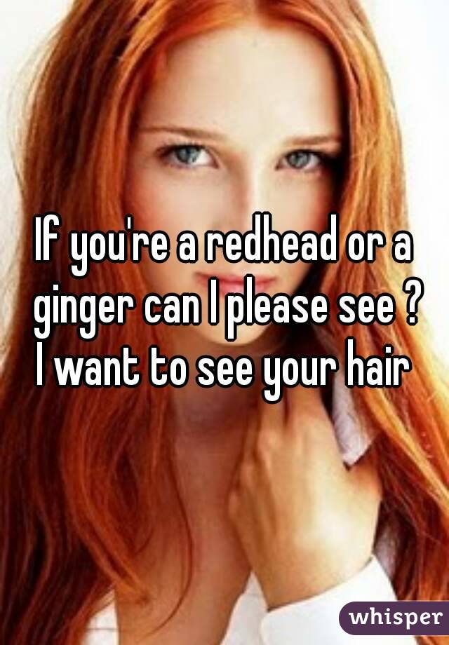 If you're a redhead or a ginger can I please see ?
I want to see your hair