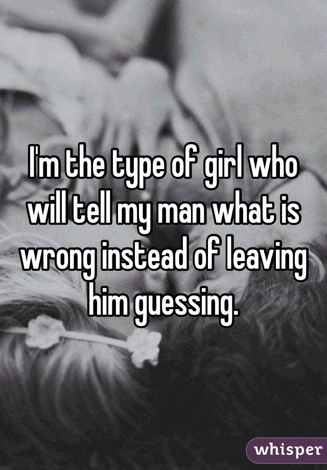 I'm the type of girl who will tell my man what is wrong instead of leaving him guessing. 