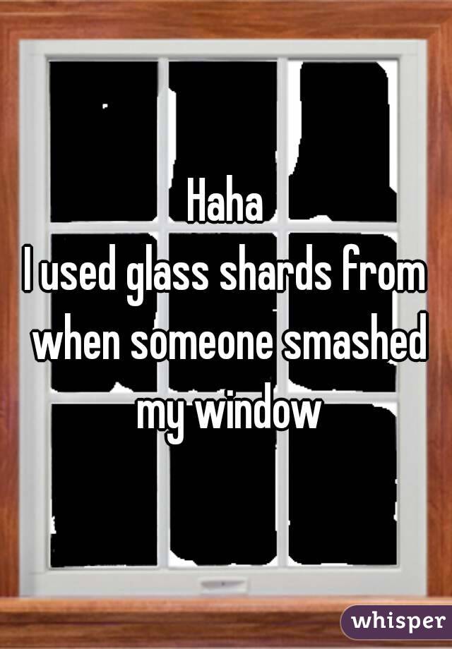 Haha
I used glass shards from when someone smashed my window