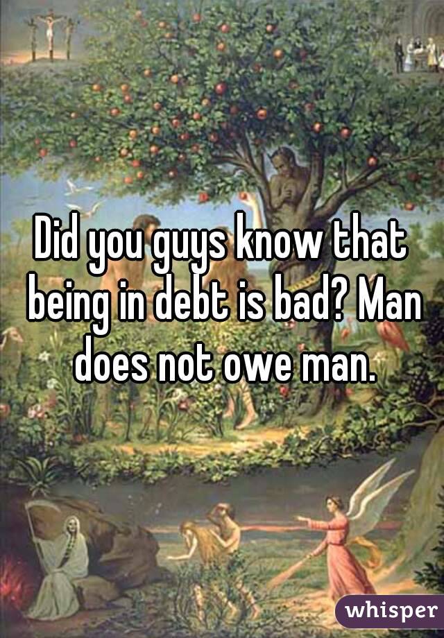 Did you guys know that being in debt is bad? Man does not owe man.