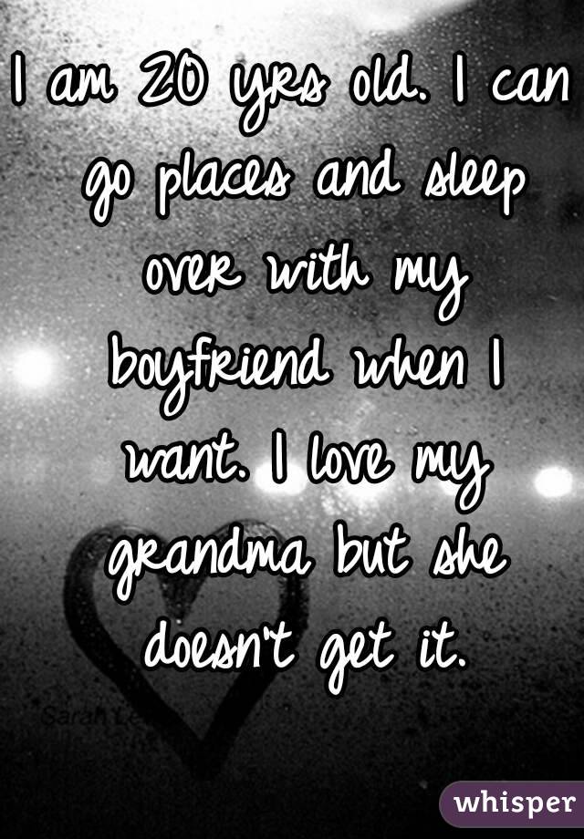 I am 20 yrs old. I can go places and sleep over with my boyfriend when I want. I love my grandma but she doesn't get it.