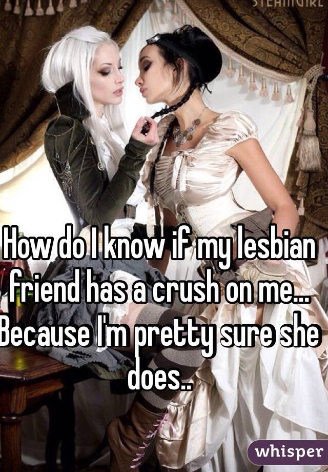 How do I know if my lesbian friend has a crush on me... Because I'm pretty sure she does..