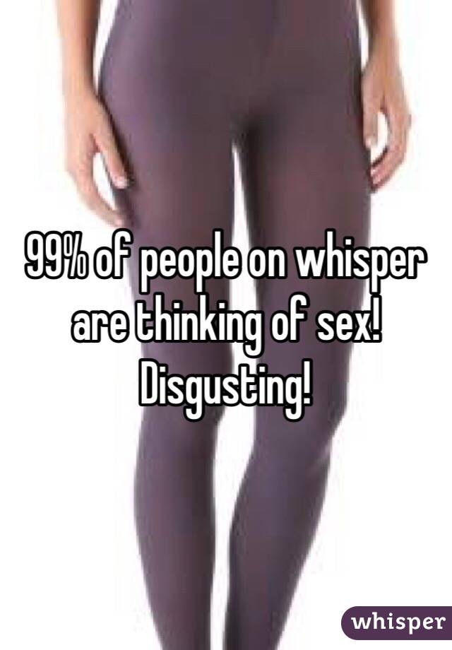 99% of people on whisper are thinking of sex! Disgusting!