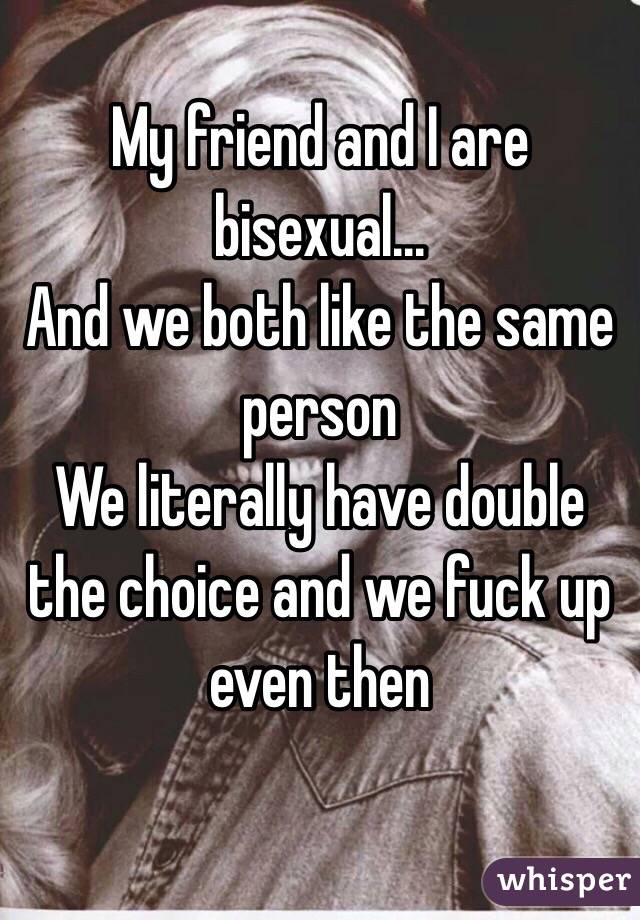 My friend and I are bisexual...
And we both like the same 
person
We literally have double the choice and we fuck up even then

