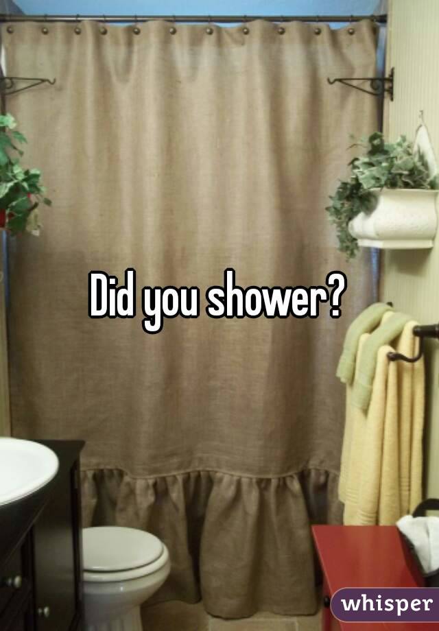 Did you shower?