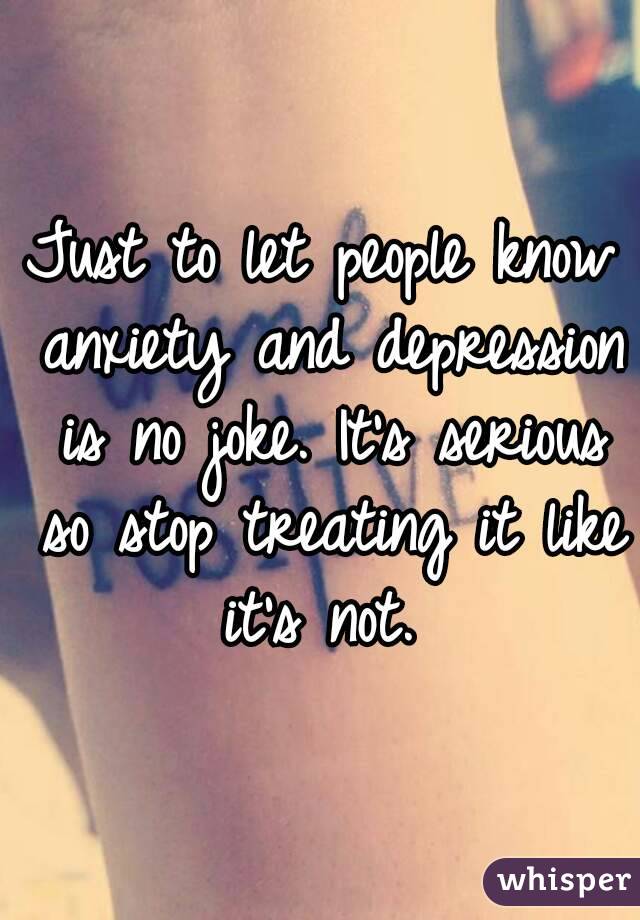 Just to let people know anxiety and depression is no joke. It's serious so stop treating it like it's not. 