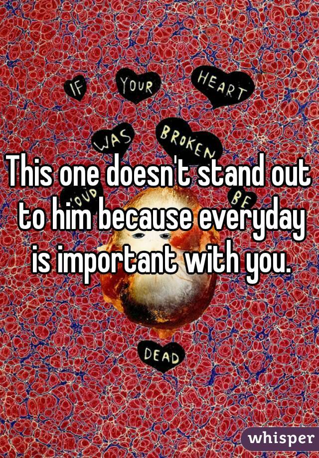 This one doesn't stand out to him because everyday is important with you.