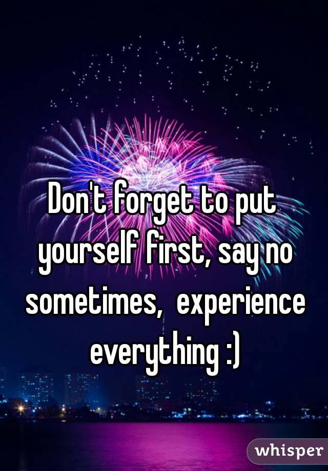 Don't forget to put yourself first, say no sometimes,  experience everything :)