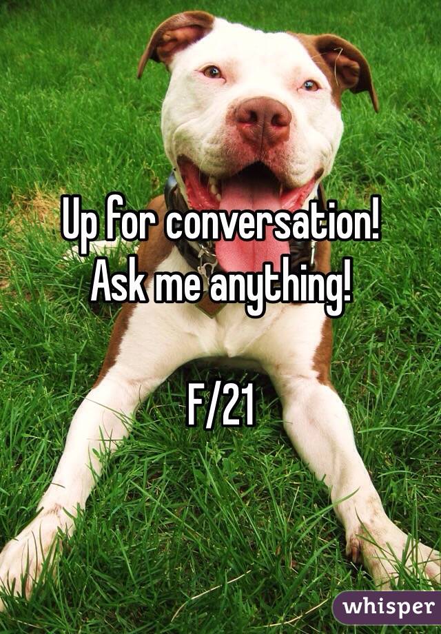 Up for conversation! 
Ask me anything!

F/21