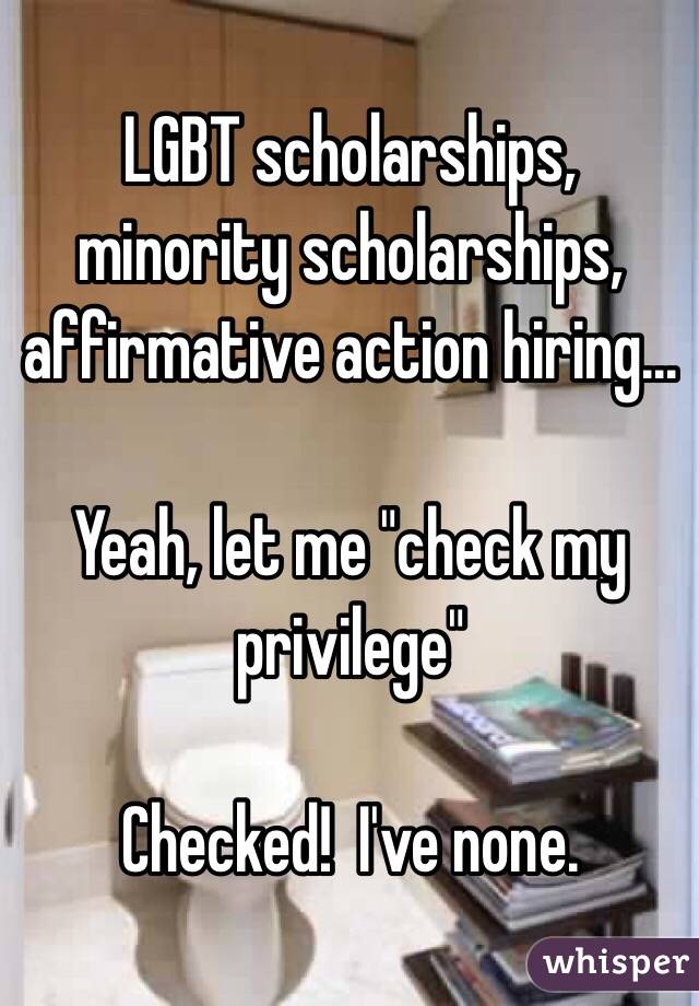 LGBT scholarships, minority scholarships, affirmative action hiring...

Yeah, let me "check my privilege"

Checked!  I've none.